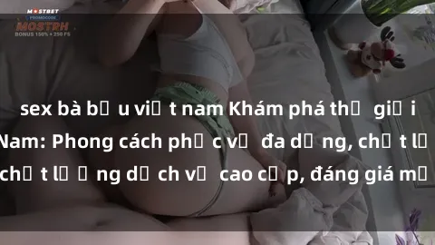 sex bà bầu việt nam Khám phá thế giới của gái gọi Việt Nam: Phong cách phục vụ đa dạng, chất lượng dịch vụ cao cấp, đáng giá mọi khoản chi phí