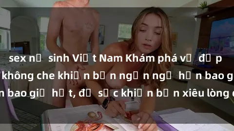 sex nữ sinh Việt Nam Khám phá vẻ đẹp gái Việt Nam nude không che khiến bạn ngẩn ngơ hơn bao giờ hết, đủ sức khiến bạn xiêu lòng đến ngất ngây