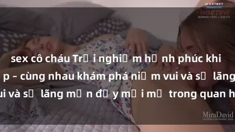 sex cô cháu Trải nghiệm hạnh phúc khi làm tình với gái đẹp – cùng nhau khám phá niềm vui và sự lãng mạn đầy mới mẻ trong quan hệ của bạn.