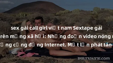 sex gái call girl việt nam Sextape gái Việt Nam gây sốt trên mạng xã hội: Những đoạn video nóng nực kỳ gây chấn động cộng đồng Internet. Một lần phát tán đã khiến người xem không thể rời mắt.