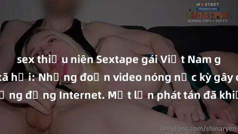 sex thiếu niên Sextape gái Việt Nam gây sốt trên mạng xã hội: Những đoạn video nóng nực kỳ gây chấn động cộng đồng Internet. Một lần phát tán đã khiến người xem không thể rời mắt.