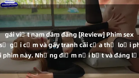 gái việt nam dâm đãng [Review] Phim sex loli: Đánh giá về sự gợi cảm và gây tranh cãi của thể loại phim này. Những điểm nổi bật và đáng lưu ý khi xem phim loli.