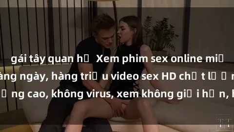 gái tây quan hệ Xem phim sex online miễn phí, cập nhật hàng ngày, hàng triệu video sex HD chất lượng cao, không virus, xem không giới hạn, hoàn toàn miễn phí.