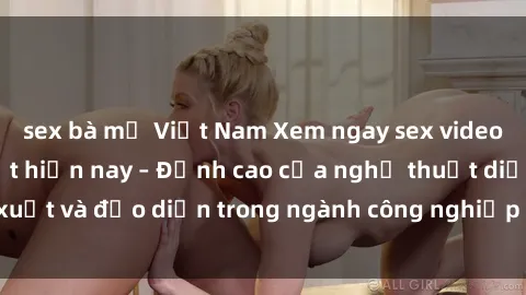 sex bà mẹ Việt Nam Xem ngay sex video Việt Nam hot nhất hiện nay – Đỉnh cao của nghệ thuật diễn xuất và đạo diễn trong ngành công nghiệp phim người lớn tại đây!