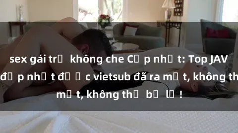 sex gái trẻ không che Cập nhật: Top JAV idol xinh đẹp nhất được vietsub đã ra mắt, không thể bỏ lỡ!