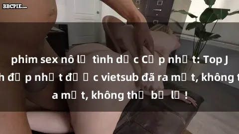 phim sex nô lệ tình dục Cập nhật: Top JAV idol xinh đẹp nhất được vietsub đã ra mắt, không thể bỏ lỡ!