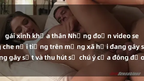 gái xinh khỏa thân Những đoạn video sex Việt Nam không che nổi tiếng trên mạng xã hội đang gây sốt và thu hút sự chú ý của đông đảo người xem.