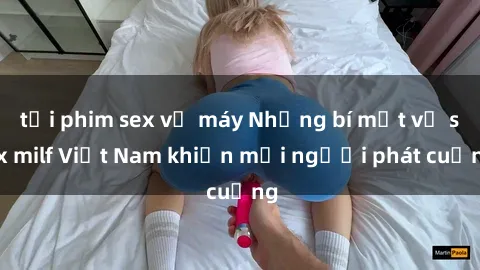 tải phim sex về máy Những bí mật về sex milf Việt Nam khiến mọi người phát cuồng
