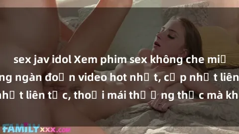 sex jav idol Xem phim sex không che miễn phí tại đây – Hàng ngàn đoạn video hot nhất, cập nhật liên tục, thoải mái thưởng thức mà không tốn kém.