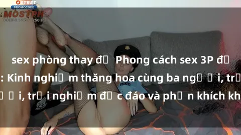 sex phòng thay đồ Phong cách sex 3P độc đáo tại Việt Nam: Kinh nghiệm thăng hoa cùng ba người, trải nghiệm độc đáo và phấn khích không thể bỏ lỡ!