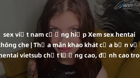 sex việt nam cưỡng hiếp Xem sex hentai vietsub cực hot, không che | Thỏa mãn khao khát của bạn với series hentai vietsub chất lượng cao, đỉnh cao trong thể loại anime không che.
