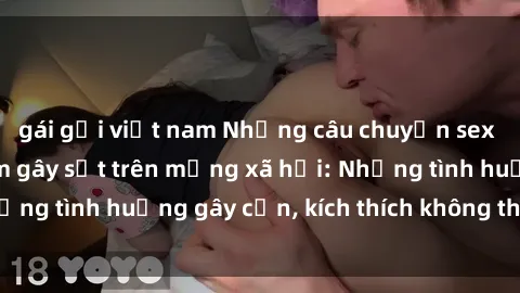 gái gọi việt nam Những câu chuyện sex sinh viên Việt Nam gây sốt trên mạng xã hội: Những tình huống gây cấn, kích thích không thể bỏ qua