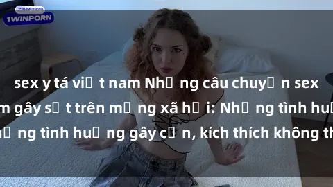 sex y tá việt nam Những câu chuyện sex sinh viên Việt Nam gây sốt trên mạng xã hội: Những tình huống gây cấn, kích thích không thể bỏ qua