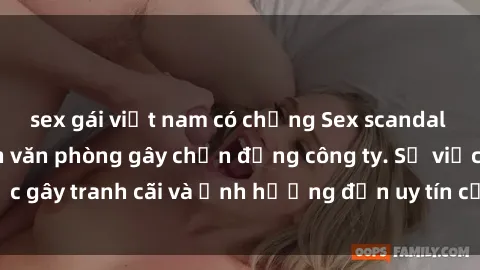 sex gái việt nam có chồng Sex scandal của nữ nhân viên văn phòng gây chấn động công ty. Sự việc gây tranh cãi và ảnh hưởng đến uy tín của doanh nghiệp.