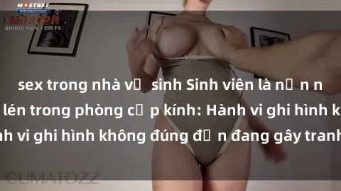 sex trong nhà vệ sinh Sinh viên là nạn nhân của video quay lén trong phòng cấp kính: Hành vi ghi hình không đúng đắn đang gây tranh cãi lớn