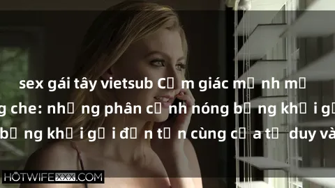 sex gái tây vietsub Cảm giác mạnh mẽ với sex BDSM không che: những phân cảnh nóng bỏng khơi gợi đến tận cùng của tư duy và cơ thể.