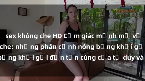 sex không che HD Cảm giác mạnh mẽ với sex BDSM không che: những phân cảnh nóng bỏng khơi gợi đến tận cùng của tư duy và cơ thể.