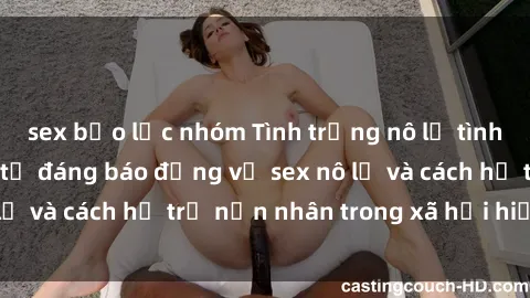 sex bạo lực nhóm Tình trạng nô lệ tình dục: Những thực tế đáng báo động về sex nô lệ và cách hỗ trợ nạn nhân trong xã hội hiện nay