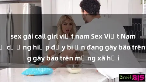sex gái call girl việt nam Sex Việt Nam: Bí mật về vụ cưỡng hiếp đầy bí ẩn đang gây bão trên mạng xã hội