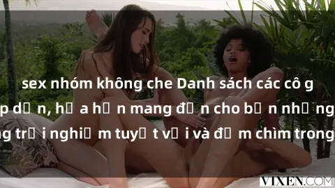 sex nhóm không che Danh sách các cô gái gọi Việt Nam hấp dẫn, hứa hẹn mang đến cho bạn những trải nghiệm tuyệt vời và đắm chìm trong cảm xúc tuyệt vời.