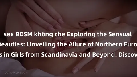 sex BDSM không che Exploring the Sensual Charms of Nordic Beauties: Unveiling the Allure of Northern European Sexiness in Girls from Scandinavia and Beyond. Discover the Seductive Secrets of Northern 