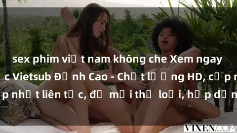sex phim việt nam không che Xem ngay Sex Phim Hàn Quốc Vietsub Đỉnh Cao - Chất lượng HD, cập nhật liên tục, đủ mọi thể loại, hấp dẫn không thể bỏ qua!