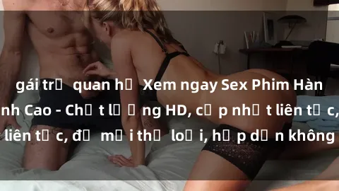 gái trẻ quan hệ Xem ngay Sex Phim Hàn Quốc Vietsub Đỉnh Cao - Chất lượng HD, cập nhật liên tục, đủ mọi thể loại, hấp dẫn không thể bỏ qua!