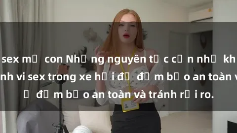 sex mẹ con Những nguyên tắc cần nhớ khi thực hiện hành vi sex trong xe hơi để đảm bảo an toàn và tránh rủi ro.