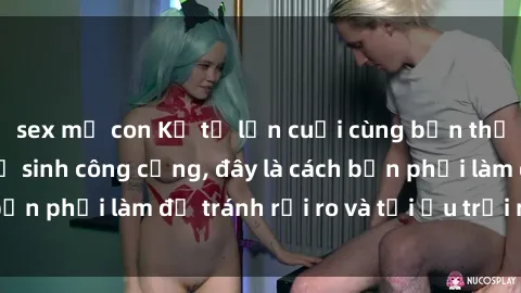 sex mẹ con Kể từ lần cuối cùng bạn thực hành sex nhà vệ sinh công cộng, đây là cách bạn phải làm để tránh rủi ro và tối ưu trải nghiệm.