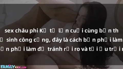 sex châu phi Kể từ lần cuối cùng bạn thực hành sex nhà vệ sinh công cộng, đây là cách bạn phải làm để tránh rủi ro và tối ưu trải nghiệm.
