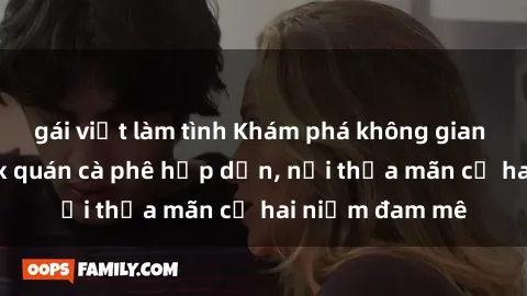 gái việt làm tình Khám phá không gian độc đáo tại sex quán cà phê hấp dẫn, nơi thỏa mãn cả hai niềm đam mê