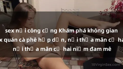sex nơi công cộng Khám phá không gian độc đáo tại sex quán cà phê hấp dẫn, nơi thỏa mãn cả hai niềm đam mê