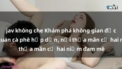 jav không che Khám phá không gian độc đáo tại sex quán cà phê hấp dẫn, nơi thỏa mãn cả hai niềm đam mê