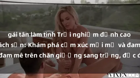 gái tân làm tình Trải nghiệm đỉnh cao tình yêu tại sex khách sạn: Khám phá cảm xúc mới mẻ và đam mê trên chăn giường sang trọng, độc đáo, không giới hạn.