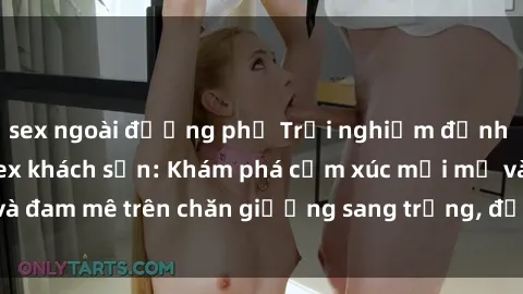 sex ngoài đường phố Trải nghiệm đỉnh cao tình yêu tại sex khách sạn: Khám phá cảm xúc mới mẻ và đam mê trên chăn giường sang trọng, độc đáo, không giới hạn.