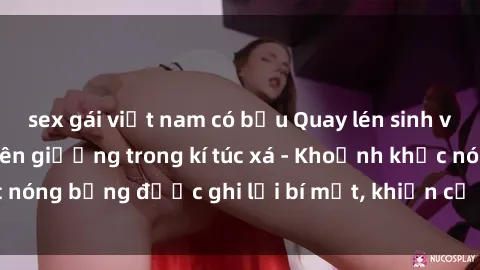 sex gái việt nam có bầu Quay lén sinh viên làm tình ngay trên giường trong kí túc xá - Khoảnh khắc nóng bỏng được ghi lại bí mật, khiến cả trường học xôn xao.