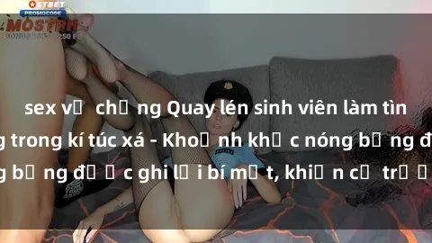 sex vợ chồng Quay lén sinh viên làm tình ngay trên giường trong kí túc xá - Khoảnh khắc nóng bỏng được ghi lại bí mật, khiến cả trường học xôn xao.