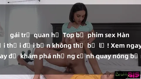 gái trẻ quan hệ Top bộ phim sex Hàn Quốc hot nhất mọi thời đại bạn không thể bỏ lỡ! Xem ngay để khám phá những cảnh quay nóng bỏng, đầy nghẹt thở!