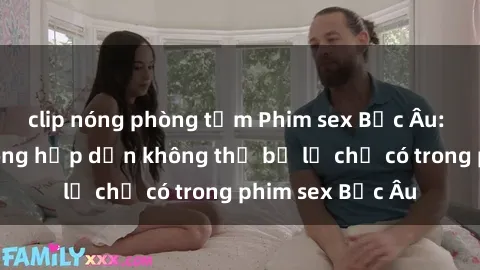 clip nóng phòng tắm Phim sex Bắc Âu: Những cảnh nóng hấp dẫn không thể bỏ lỡ chỉ có trong phim sex Bắc Âu