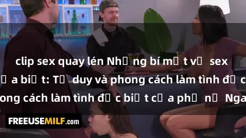 clip sex quay lén Những bí mật về sex gái Nga mà bạn chưa biết: Tư duy và phong cách làm tình đặc biệt của phụ nữ Nga
