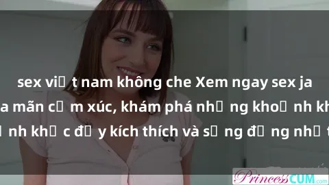 sex việt nam không che Xem ngay sex jav không che để thỏa mãn cảm xúc, khám phá những khoảnh khắc đầy kích thích và sống động nhất chỉ trong click!