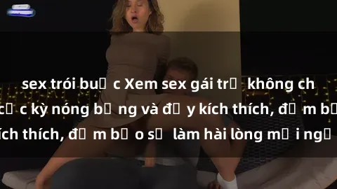 sex trói buộc Xem sex gái trẻ không che hấp dẫn nhất, cực kỳ nóng bỏng và đầy kích thích, đảm bảo sẽ làm hài lòng mọi người!