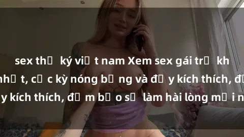 sex thư ký việt nam Xem sex gái trẻ không che hấp dẫn nhất, cực kỳ nóng bỏng và đầy kích thích, đảm bảo sẽ làm hài lòng mọi người!