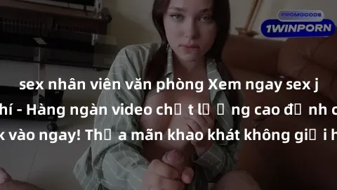 sex nhân viên văn phòng Xem ngay sex jav full HD miễn phí - Hàng ngàn video chất lượng cao đỉnh cao chỉ cần click vào ngay! Thỏa mãn khao khát không giới hạn, đón chờ những trải nghiệm mới lạ!