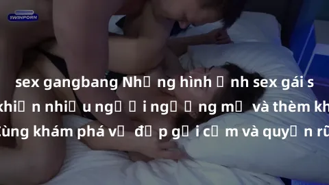 sex gangbang Những hình ảnh sex gái sinh viên Việt Nam khiến nhiều người ngưỡng mộ và thèm khát. Cùng khám phá vẻ đẹp gợi cảm và quyến rũ của những cô gái trẻ này.