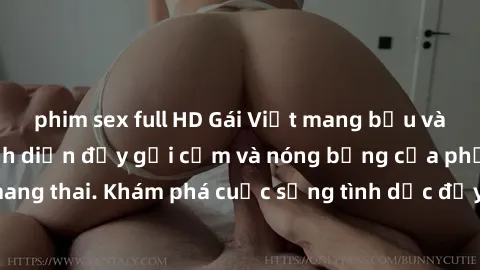 phim sex full HD Gái Việt mang bầu và làm tình: Màn trình diễn đầy gợi cảm và nóng bỏng của phụ nữ mang thai. Khám phá cuộc sống tình dục đầy hấp dẫn và mới lạ của họ!