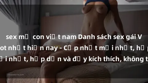 sex mẹ con việt nam Danh sách sex gái Việt Nam sinh viên hot nhất hiện nay - Cập nhật mới nhất, hấp dẫn và đầy kích thích, không thể bỏ qua!