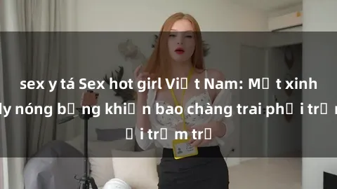 sex y tá Sex hot girl Việt Nam: Mặt xinh, body nóng bỏng khiến bao chàng trai phải trầm trồ