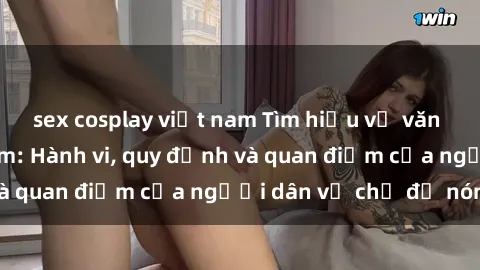 sex cosplay việt nam Tìm hiểu về văn hóa sex ở Việt Nam: Hành vi, quy định và quan điểm của người dân về chủ đề nóng