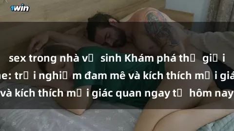 sex trong nhà vệ sinh Khám phá thế giới mới của sex online: trải nghiệm đam mê và kích thích mọi giác quan ngay từ hôm nay!